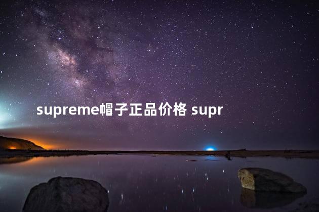 supreme帽子正品价格 supreme帽子是五片帽吗